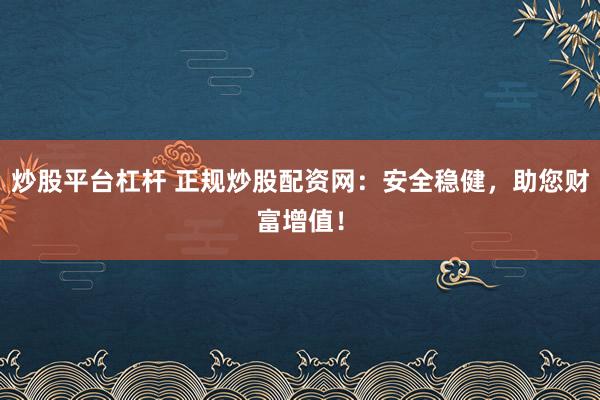 炒股平台杠杆 正规炒股配资网：安全稳健，助您财富增值！