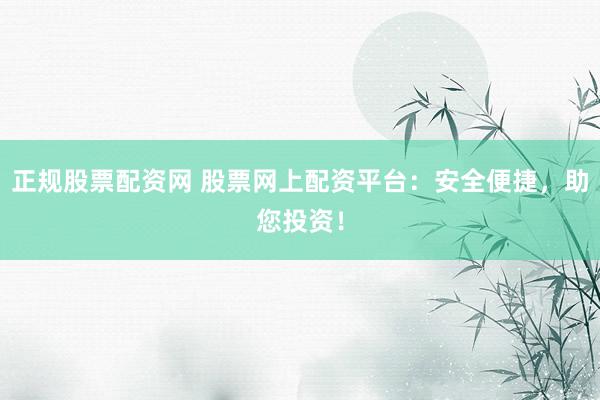 正规股票配资网 股票网上配资平台：安全便捷，助您投资！