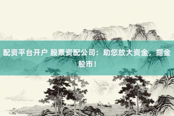 配资平台开户 股票资配公司：助您放大资金，掘金股市！