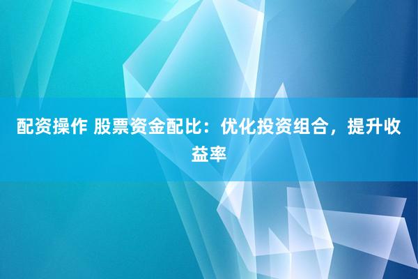 配资操作 股票资金配比：优化投资组合，提升收益率