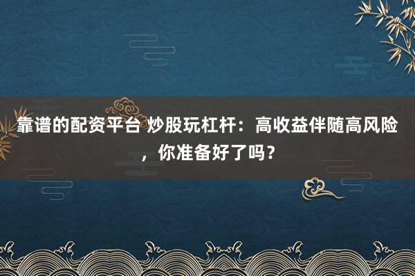 靠谱的配资平台 炒股玩杠杆：高收益伴随高风险，你准备好了吗？