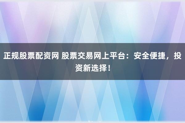 正规股票配资网 股票交易网上平台：安全便捷，投资新选择！