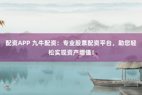配资APP 九牛配资：专业股票配资平台，助您轻松实现资产增值！