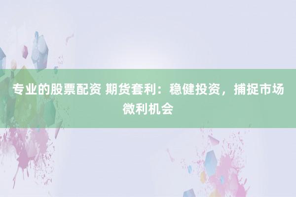 专业的股票配资 期货套利：稳健投资，捕捉市场微利机会