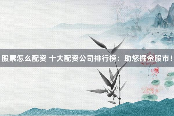 股票怎么配资 十大配资公司排行榜：助您掘金股市！