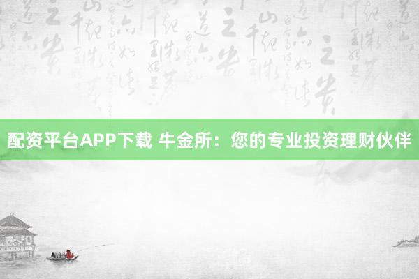 配资平台APP下载 牛金所：您的专业投资理财伙伴