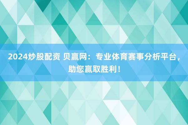2024炒股配资 贝赢网：专业体育赛事分析平台，助您赢取胜利！