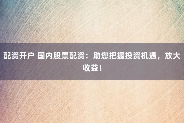 配资开户 国内股票配资：助您把握投资机遇，放大收益！
