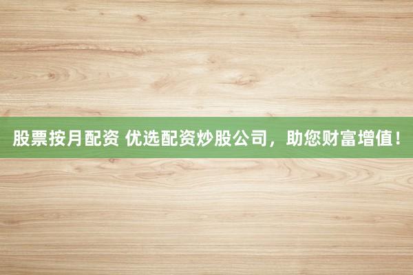 股票按月配资 优选配资炒股公司，助您财富增值！