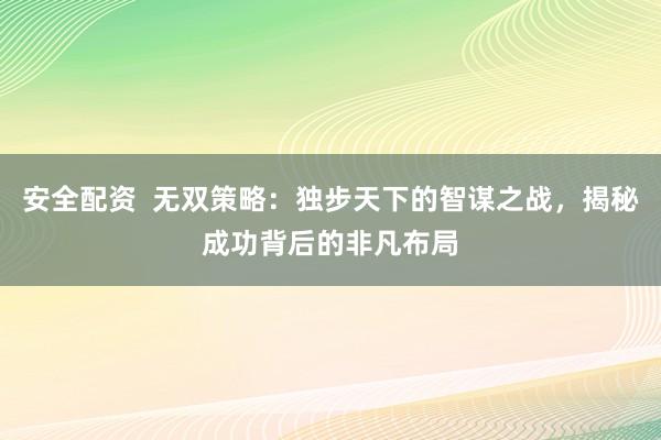 安全配资  无双策略：独步天下的智谋之战，揭秘成功背后的非凡布局