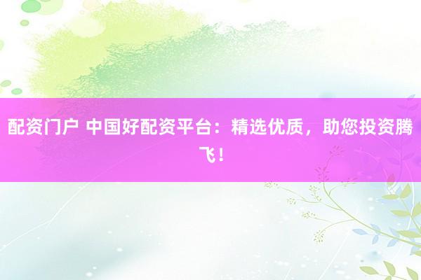 配资门户 中国好配资平台：精选优质，助您投资腾飞！
