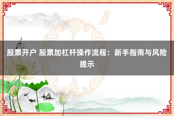 股票开户 股票加杠杆操作流程：新手指南与风险提示