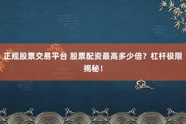 正规股票交易平台 股票配资最高多少倍？杠杆极限揭秘！