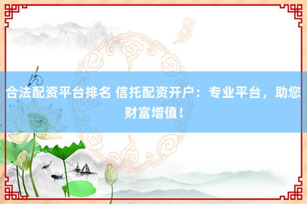 合法配资平台排名 信托配资开户：专业平台，助您财富增值！