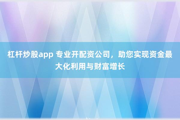 杠杆炒股app 专业开配资公司，助您实现资金最大化利用与财富增长