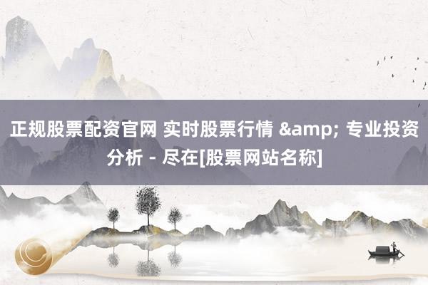 正规股票配资官网 实时股票行情 & 专业投资分析 - 尽在[股票网站名称]