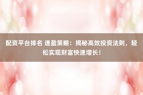 配资平台排名 速盈策略：揭秘高效投资法则，轻松实现财富快速增长！