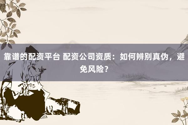 靠谱的配资平台 配资公司资质：如何辨别真伪，避免风险？