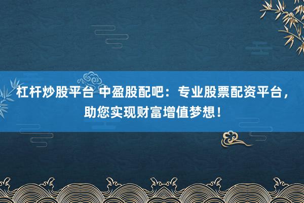 杠杆炒股平台 中盈股配吧：专业股票配资平台，助您实现财富增值梦想！