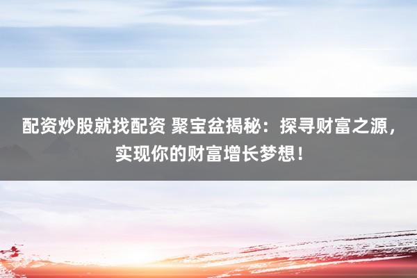 配资炒股就找配资 聚宝盆揭秘：探寻财富之源，实现你的财富增长梦想！