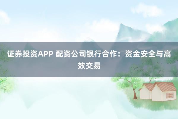 证券投资APP 配资公司银行合作：资金安全与高效交易