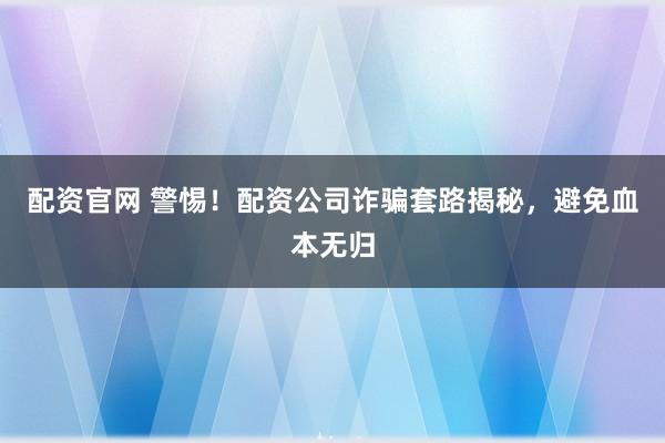 配资官网 警惕！配资公司诈骗套路揭秘，避免血本无归