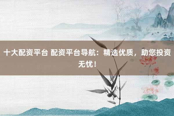 十大配资平台 配资平台导航：精选优质，助您投资无忧！