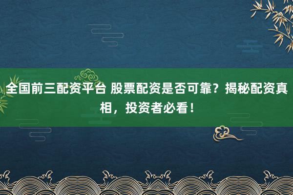全国前三配资平台 股票配资是否可靠？揭秘配资真相，投资者必看！