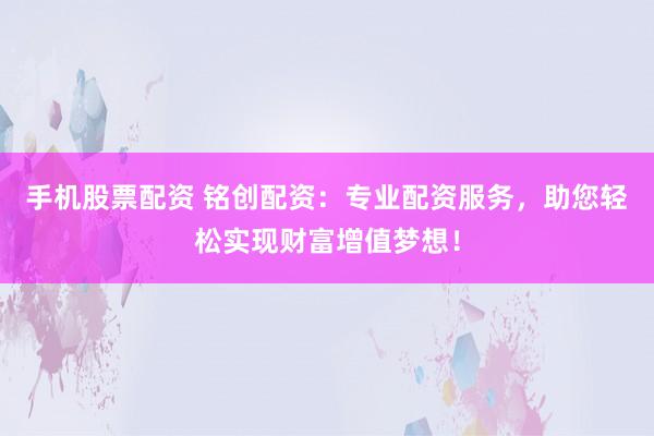 手机股票配资 铭创配资：专业配资服务，助您轻松实现财富增值梦想！