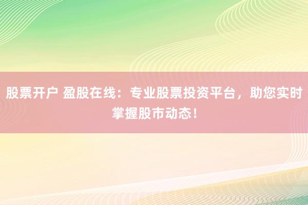 股票开户 盈股在线：专业股票投资平台，助您实时掌握股市动态！