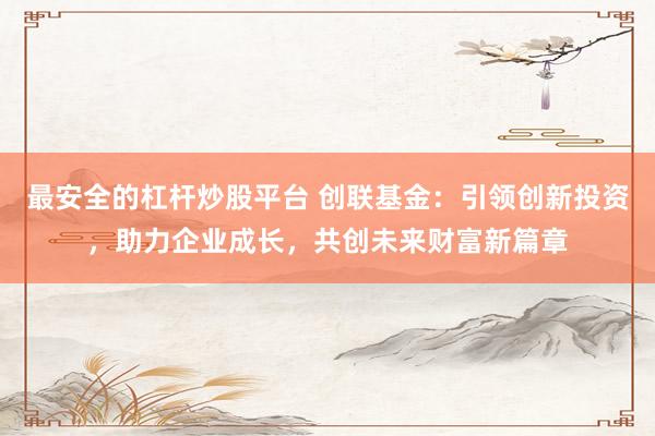 最安全的杠杆炒股平台 创联基金：引领创新投资，助力企业成长，共创未来财富新篇章