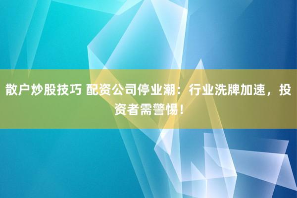 散户炒股技巧 配资公司停业潮：行业洗牌加速，投资者需警惕！