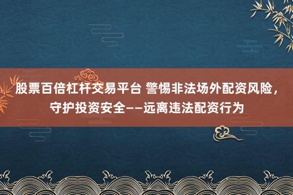 股票百倍杠杆交易平台 警惕非法场外配资风险，守护投资安全——远离违法配资行为