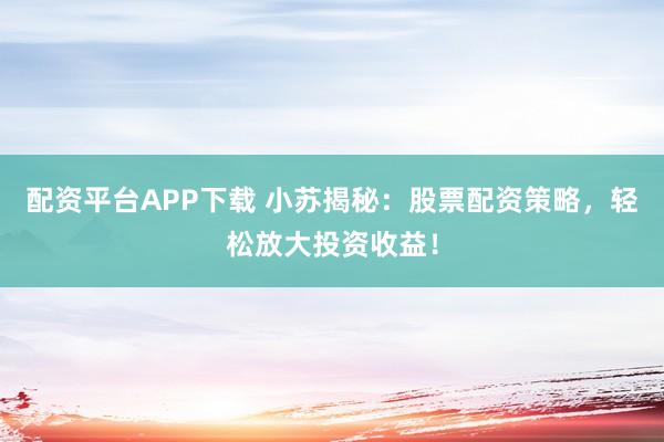 配资平台APP下载 小苏揭秘：股票配资策略，轻松放大投资收益！