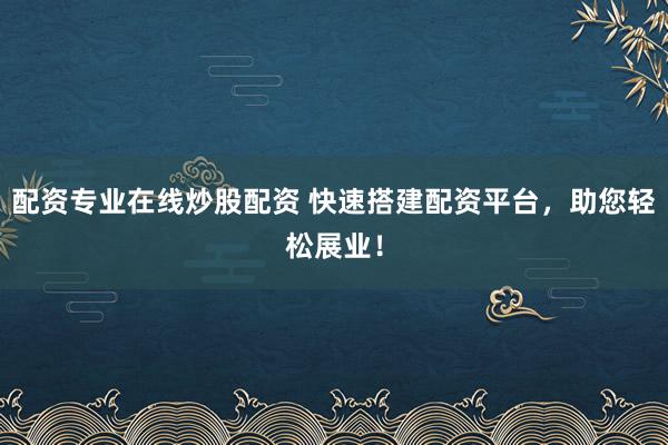 配资专业在线炒股配资 快速搭建配资平台，助您轻松展业！