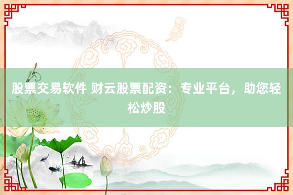 股票交易软件 财云股票配资：专业平台，助您轻松炒股