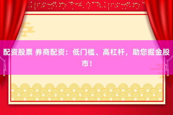 配资股票 券商配资：低门槛、高杠杆，助您掘金股市！