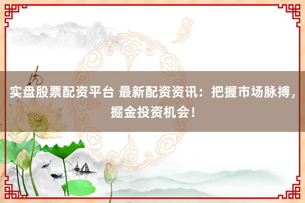 实盘股票配资平台 最新配资资讯：把握市场脉搏，掘金投资机会！