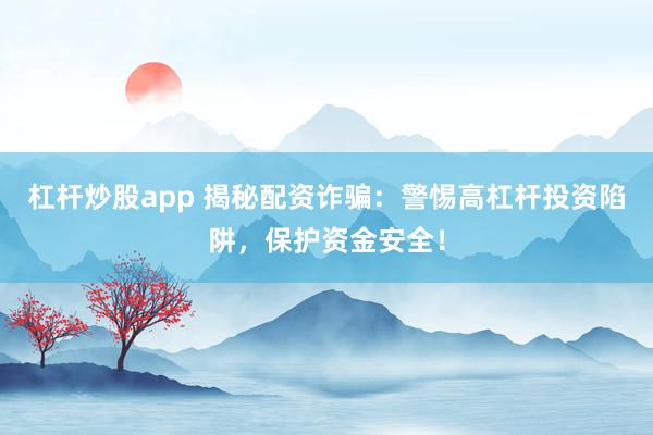 杠杆炒股app 揭秘配资诈骗：警惕高杠杆投资陷阱，保护资金安全！