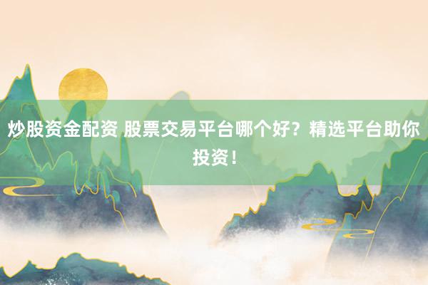 炒股资金配资 股票交易平台哪个好？精选平台助你投资！