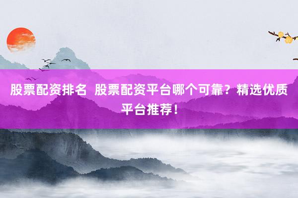股票配资排名  股票配资平台哪个可靠？精选优质平台推荐！
