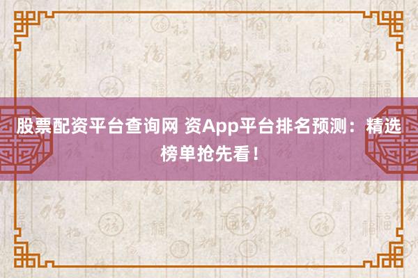 股票配资平台查询网 资App平台排名预测：精选榜单抢先看！