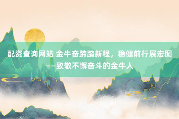 配资查询网站 金牛奋蹄踏新程，稳健前行展宏图——致敬不懈奋斗的金牛人