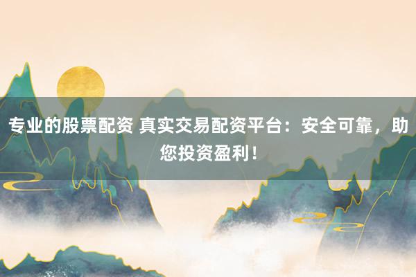 专业的股票配资 真实交易配资平台：安全可靠，助您投资盈利！