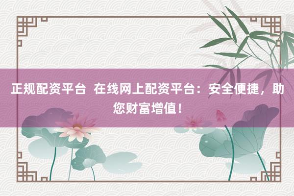 正规配资平台  在线网上配资平台：安全便捷，助您财富增值！