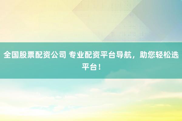 全国股票配资公司 专业配资平台导航，助您轻松选平台！