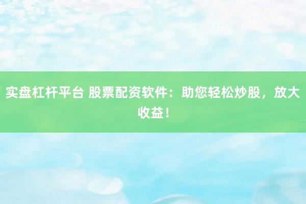 实盘杠杆平台 股票配资软件：助您轻松炒股，放大收益！