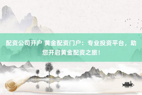 配资公司开户 黄金配资门户：专业投资平台，助您开启黄金配资之旅！