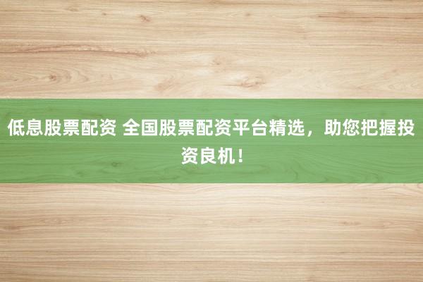 低息股票配资 全国股票配资平台精选，助您把握投资良机！