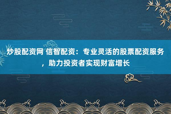 炒股配资网 信智配资：专业灵活的股票配资服务，助力投资者实现财富增长